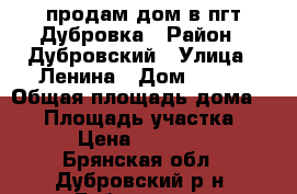 продам дом в пгт Дубровка › Район ­ Дубровский › Улица ­ Ленина › Дом ­ 134 › Общая площадь дома ­ 78 › Площадь участка ­ 11 › Цена ­ 450 000 - Брянская обл., Дубровский р-н, Дубровка пгт Недвижимость » Дома, коттеджи, дачи продажа   . Брянская обл.
